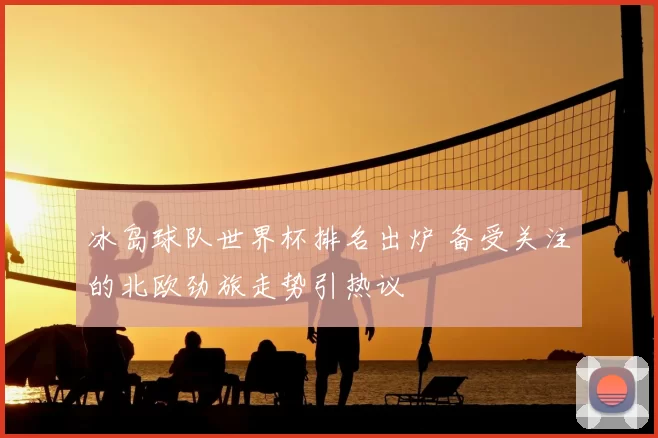 冰岛球队世界杯排名出炉 备受关注的北欧劲旅走势引热议