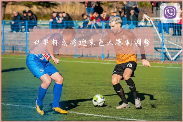 世界杯或将迎来重大赛制调整