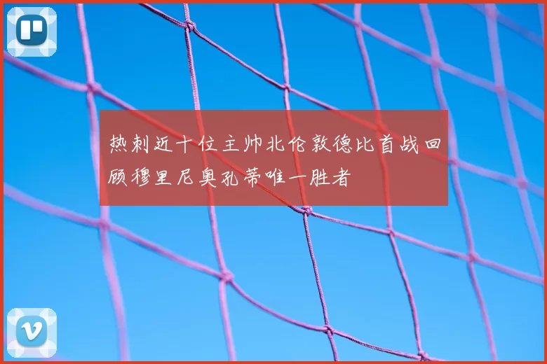 热刺近十位主帅北伦敦德比首战回顾穆里尼奥孔蒂唯一胜者