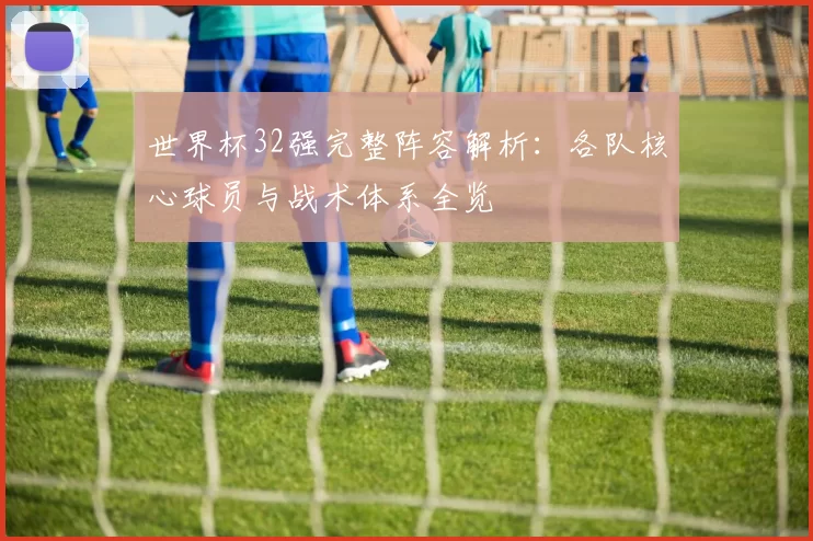 世界杯32强完整阵容解析：各队核心球员与战术体系全览