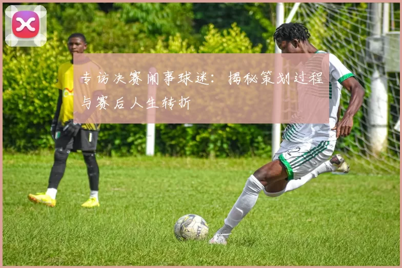 专访决赛闹事球迷：揭秘策划过程与赛后人生转折