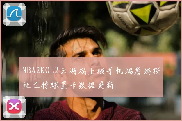 NBA2KOL2云游戏上线手机端詹姆斯杜兰特球星卡数据更新
