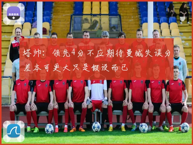 塔帅：领先4分不应期待曼城失误分差本可更大只是假设而已