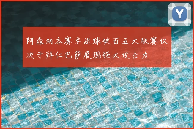 阿森纳本赛季进球破百五大联赛仅次于拜仁巴萨展现强大攻击力