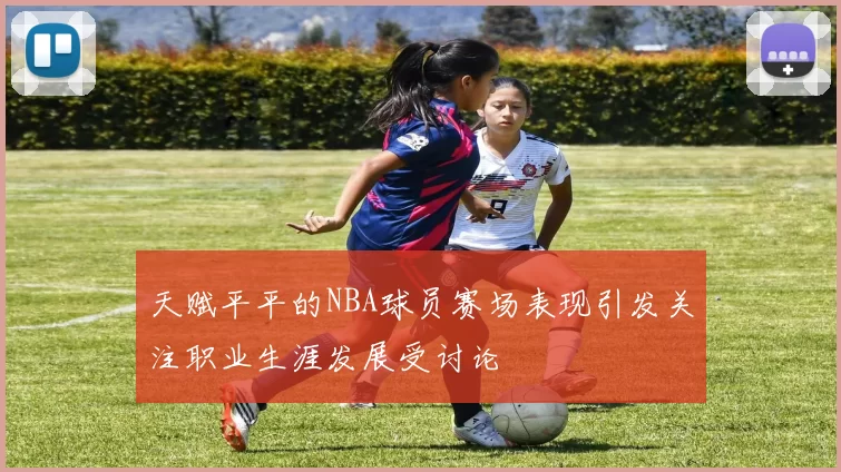 天赋平平的NBA球员赛场表现引发关注职业生涯发展受讨论