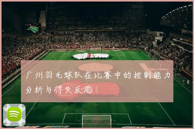 广州羽毛球队在比赛中的控制能力分析与得失反思