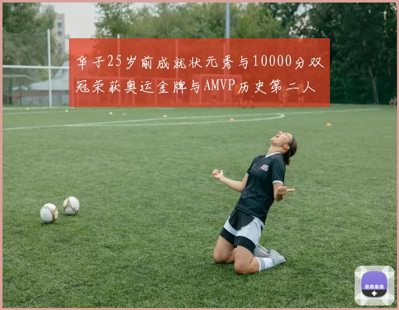 华子25岁前成就状元秀与10000分双冠荣获奥运金牌与AMVP历史第二人比肩老詹