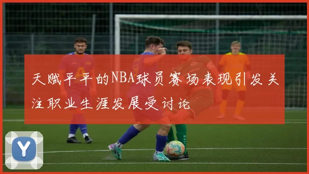 天赋平平的NBA球员赛场表现引发关注职业生涯发展受讨论