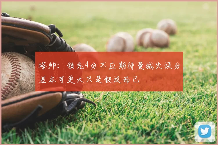 塔帅：领先4分不应期待曼城失误分差本可更大只是假设而已
