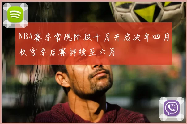 NBA赛季常规阶段十月开启次年四月收官季后赛持续至六月
