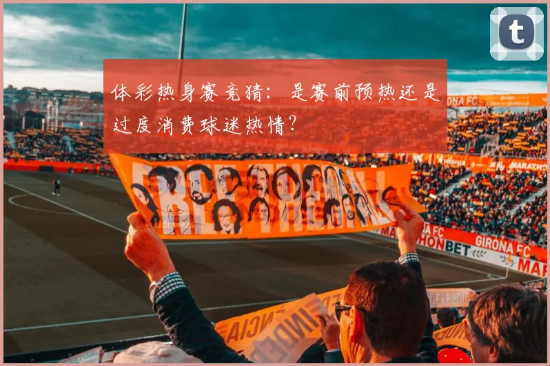 体彩热身赛竞猜：是赛前预热还是过度消费球迷热情？