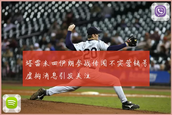 塔雷米回伊朗参战传闻不实营销号虚构消息引发关注