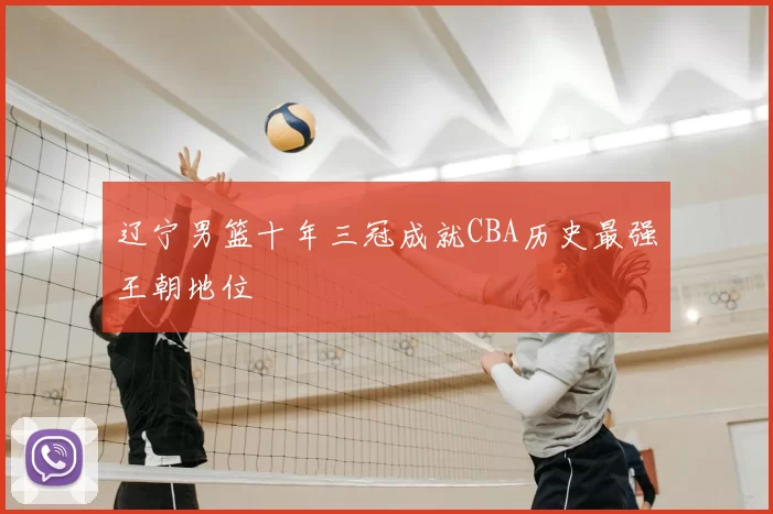 辽宁男篮十年三冠成就CBA历史最强王朝地位