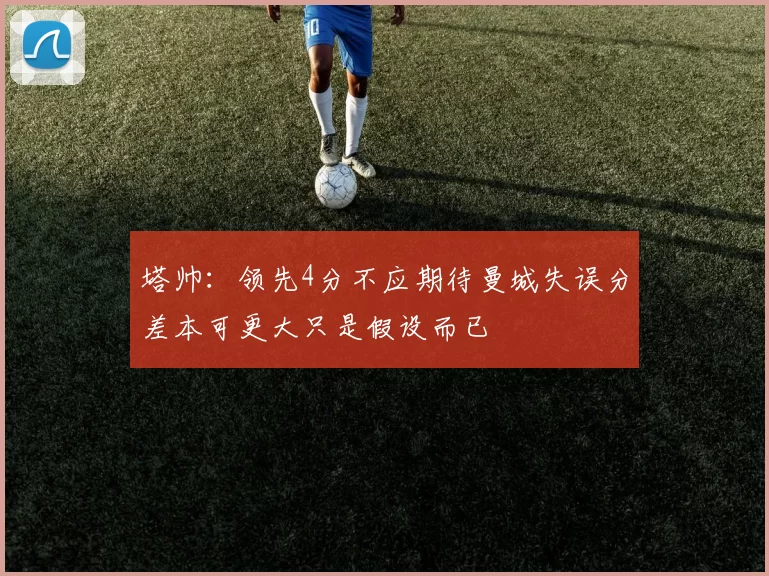 塔帅：领先4分不应期待曼城失误分差本可更大只是假设而已
