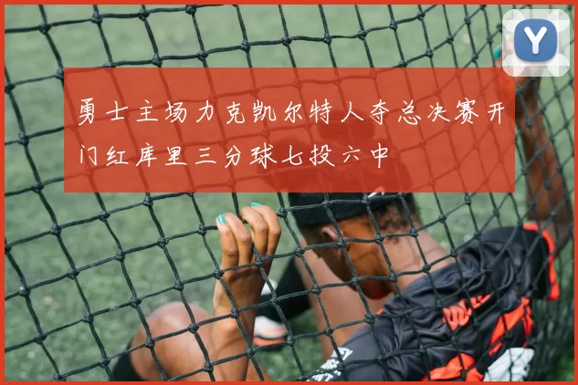 勇士主场力克凯尔特人夺总决赛开门红库里三分球七投六中