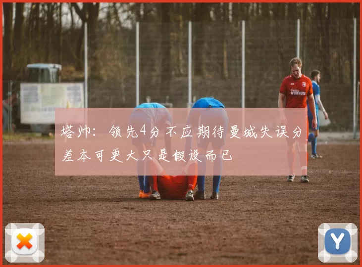 塔帅:领先4分不应期待曼城失误分差本可更大只是假设而已