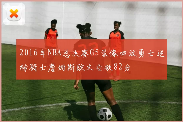 2016年NBA总决赛G5录像回放勇士逆转骑士詹姆斯欧文合砍82分