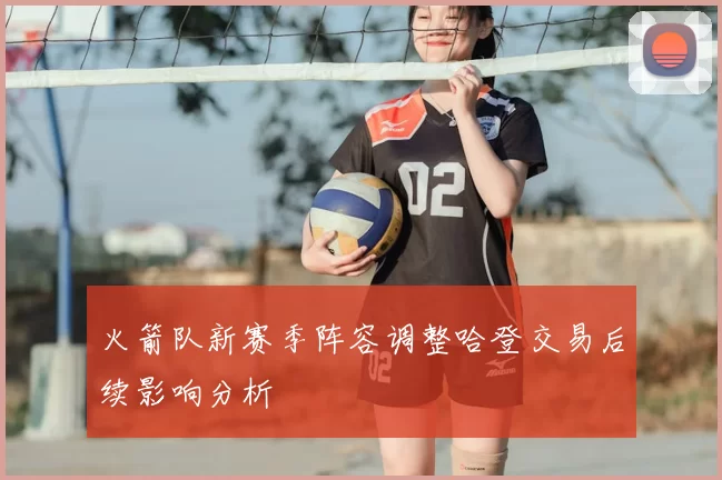 火箭队新赛季阵容调整哈登交易后续影响分析
