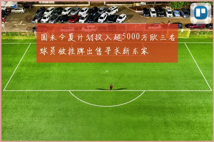 国米今夏计划投入超5000万欧三名球员被挂牌出售寻求新东家