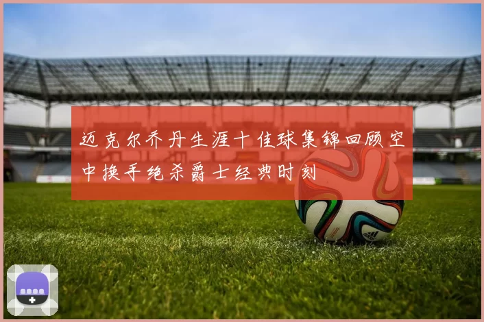 迈克尔乔丹生涯十佳球集锦回顾空中换手绝杀爵士经典时刻
