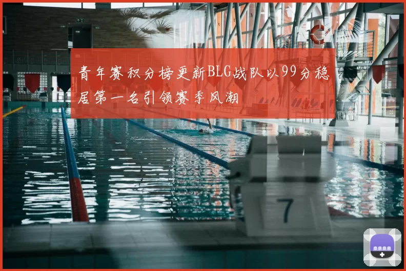 青年赛积分榜更新BLG战队以99分稳居第一名引领赛季风潮