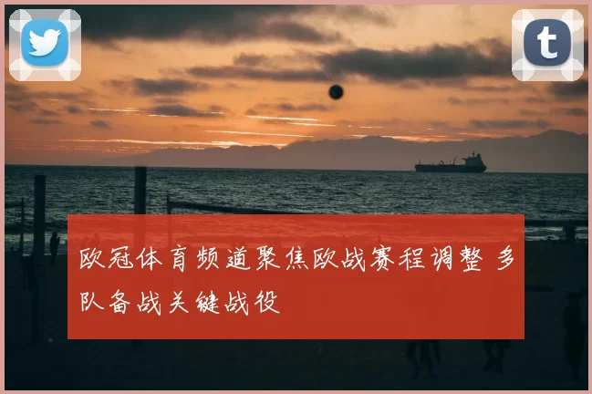 欧冠体育频道聚焦欧战赛程调整 多队备战关键战役