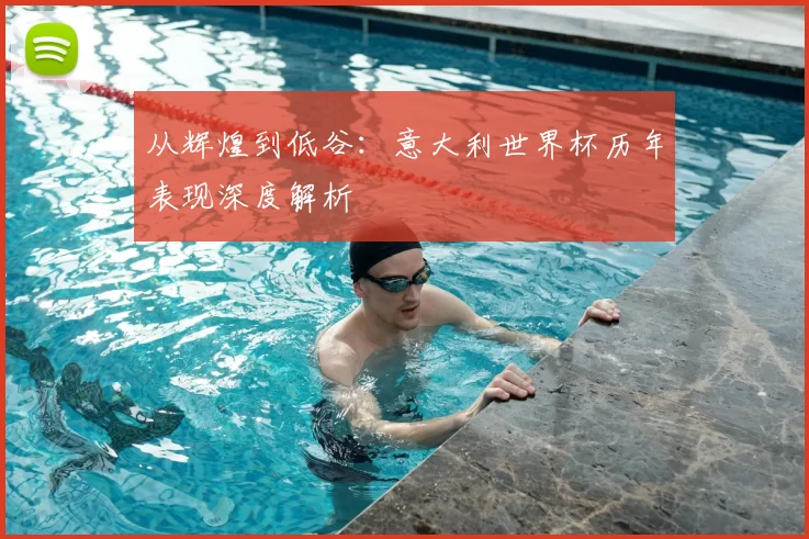 从辉煌到低谷：意大利世界杯历年表现深度解析
