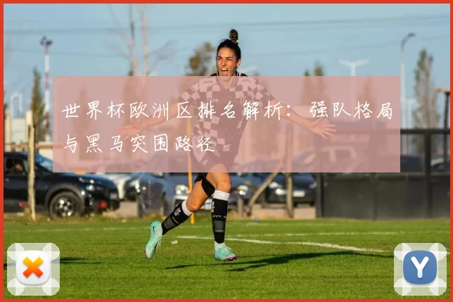 世界杯欧洲区排名解析:强队格局与黑马突围路径