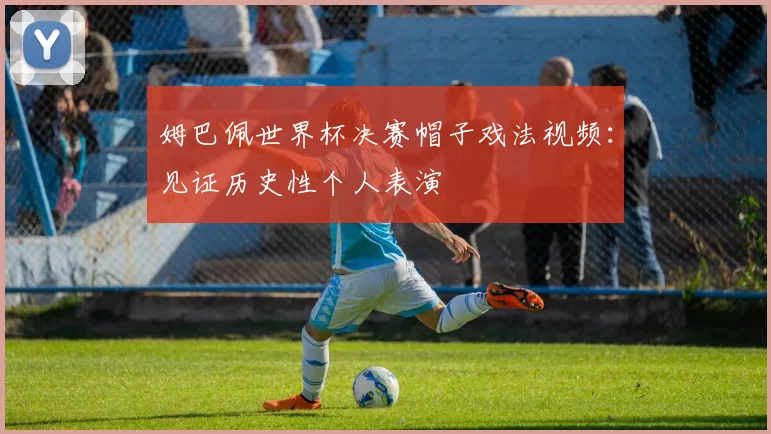 姆巴佩世界杯决赛帽子戏法视频：见证历史性个人表演