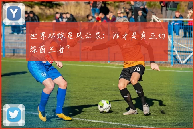 世界杯球星风云录：谁才是真正的绿茵王者？
