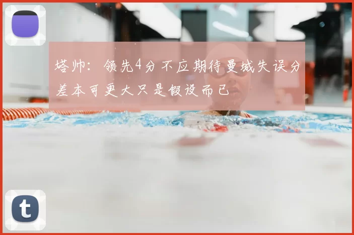 塔帅:领先4分不应期待曼城失误分差本可更大只是假设而已