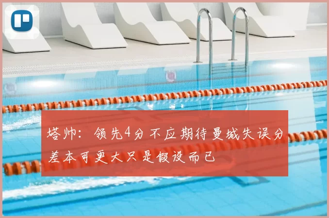 塔帅：领先4分不应期待曼城失误分差本可更大只是假设而已