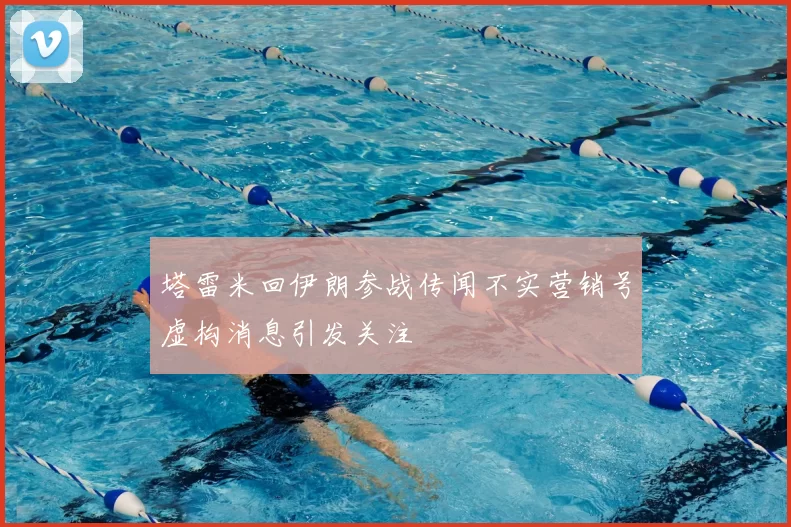 塔雷米回伊朗参战传闻不实营销号虚构消息引发关注