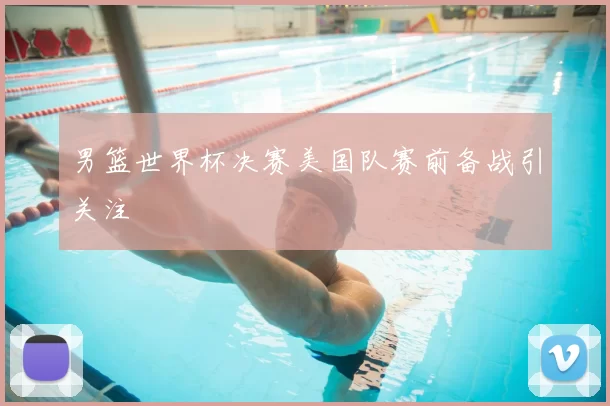 男篮世界杯决赛美国队赛前备战引关注