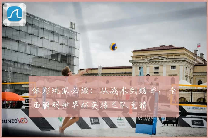 体彩玩家必读：从战术到赔率，全面解码世界杯英格兰队竞猜