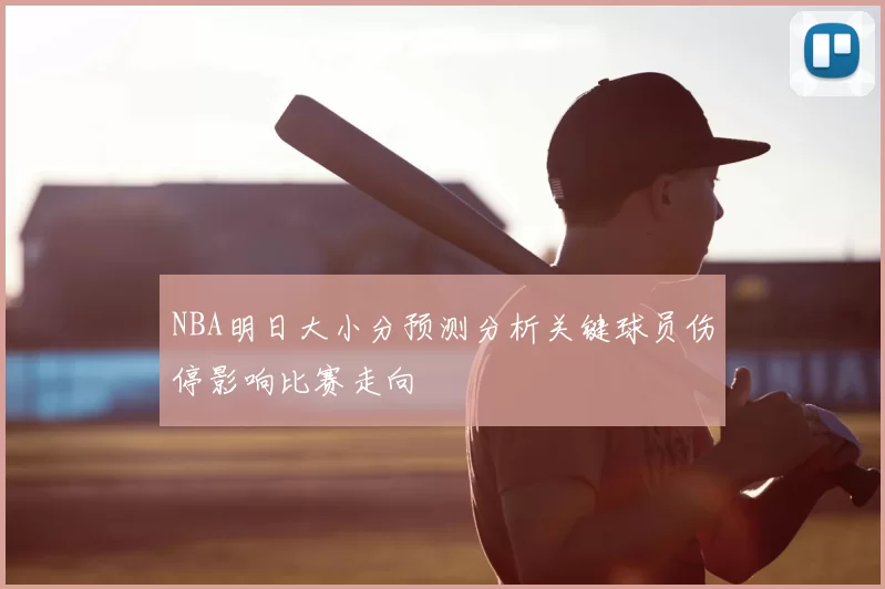 NBA明日大小分预测分析关键球员伤停影响比赛走向
