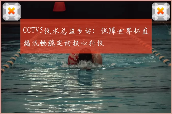 CCTV5技术总监专访：保障世界杯直播流畅稳定的核心科技