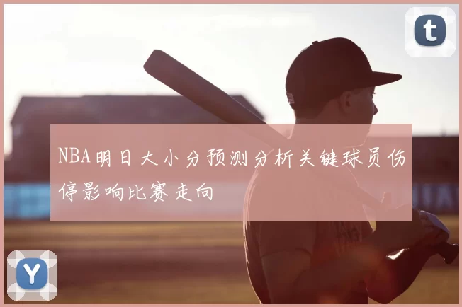 NBA明日大小分预测分析关键球员伤停影响比赛走向