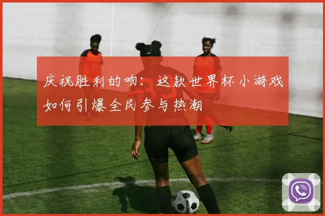 庆祝胜利的吻：这款世界杯小游戏如何引爆全民参与热潮