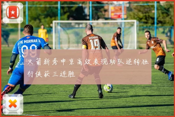 火箭新秀申京高效表现助队逆转独行侠获三连胜