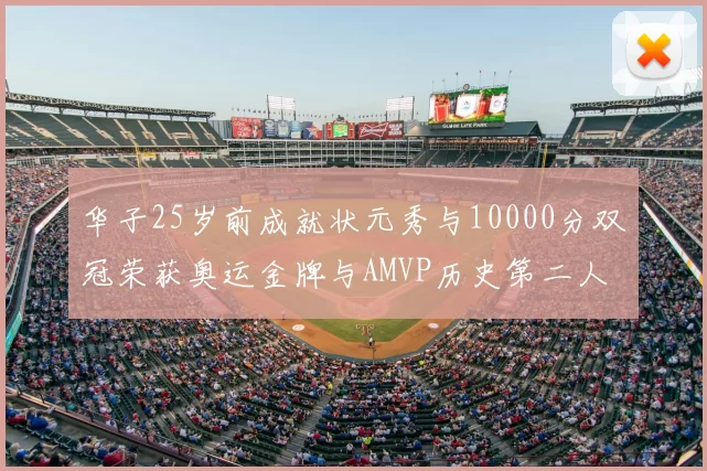 华子25岁前成就状元秀与10000分双冠荣获奥运金牌与AMVP历史第二人比肩老詹
