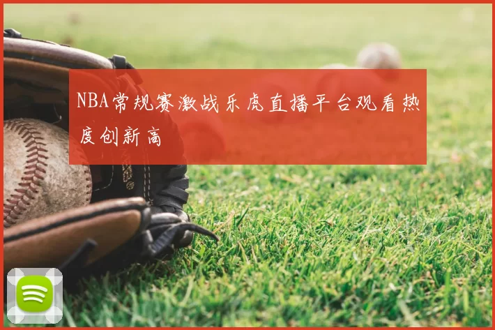 NBA常规赛激战乐虎直播平台观看热度创新高
