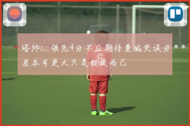 塔帅：领先4分不应期待曼城失误分差本可更大只是假设而已