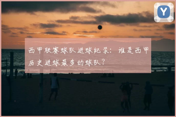 西甲联赛球队进球纪录：谁是西甲历史进球最多的球队？