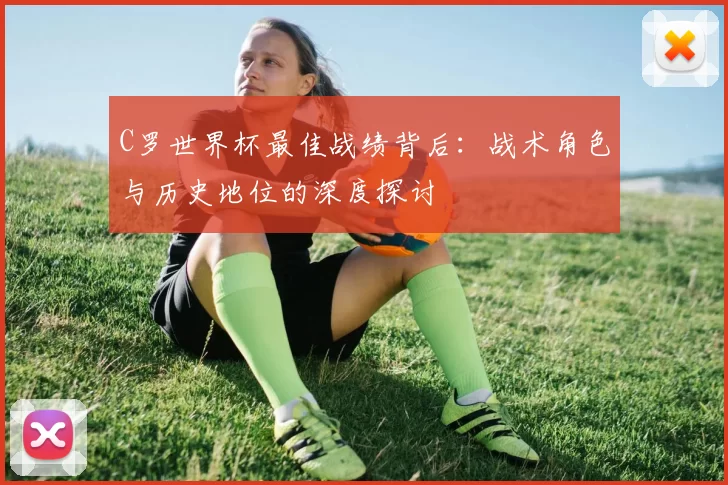 C罗世界杯最佳战绩背后:战术角色与历史地位的深度探讨