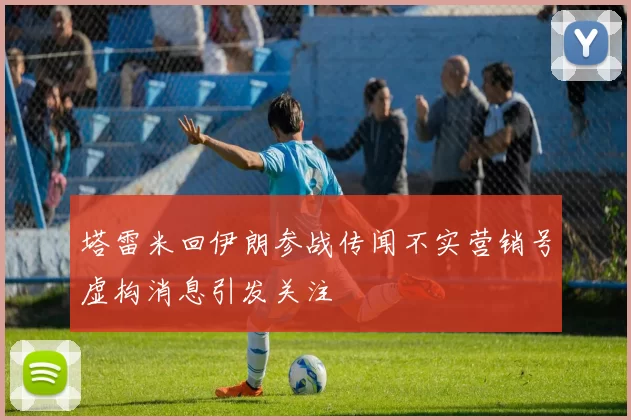 塔雷米回伊朗参战传闻不实营销号虚构消息引发关注