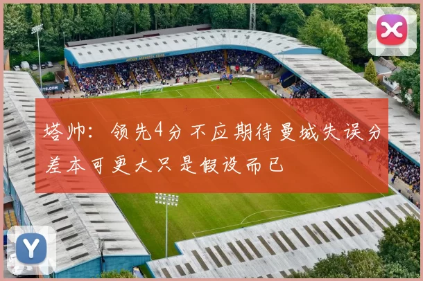 塔帅:领先4分不应期待曼城失误分差本可更大只是假设而已
