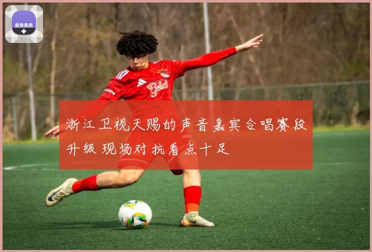 浙江卫视天赐的声音嘉宾合唱赛段升级 现场对抗看点十足