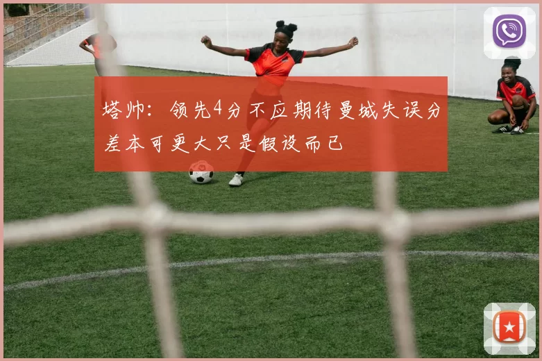 塔帅：领先4分不应期待曼城失误分差本可更大只是假设而已