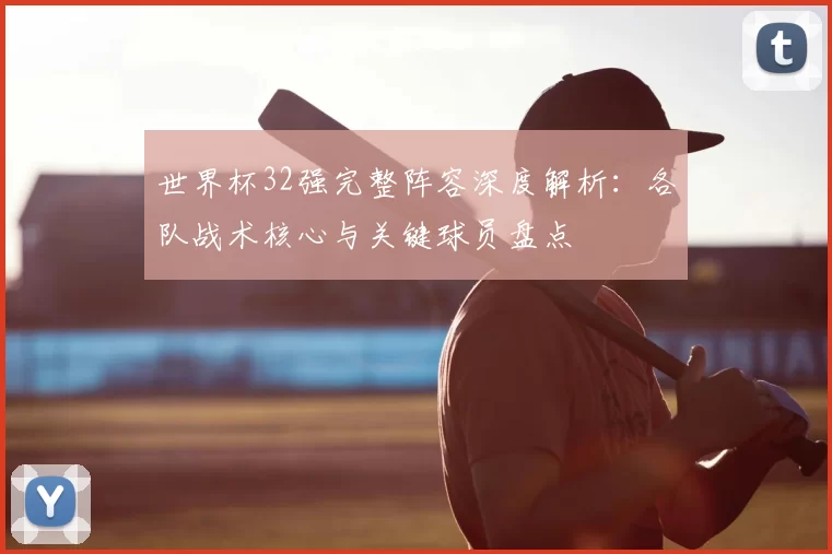 世界杯32强完整阵容深度解析：各队战术核心与关键球员盘点
